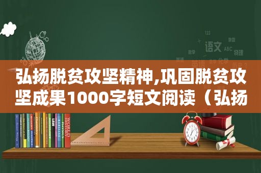 弘扬脱贫攻坚精神,巩固脱贫攻坚成果1000字短文阅读（弘扬脱贫攻坚精神,巩固脱贫攻坚成果1000字短文作文）