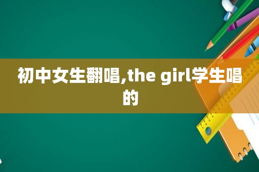 初中女生翻唱,the girl学生唱的