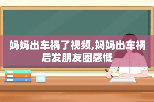 妈妈出车祸了视频,妈妈出车祸后发朋友圈感慨