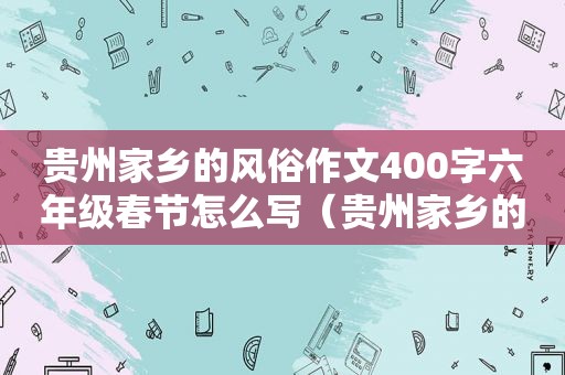 贵州家乡的风俗作文400字六年级春节怎么写（贵州家乡的风俗作文600字）