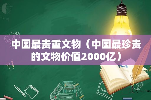 中国最贵重文物（中国最珍贵的文物价值2000亿）