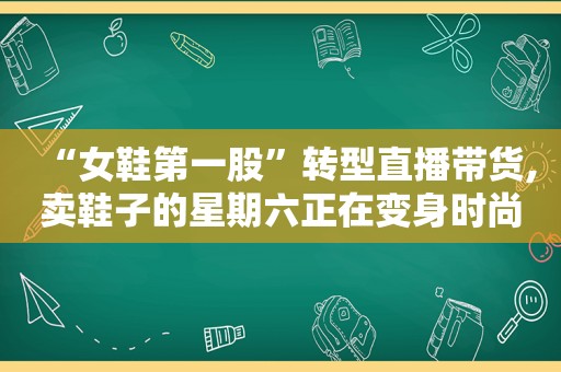 “女鞋第一股”转型直播带货,卖鞋子的星期六正在变身时尚网红运营公司