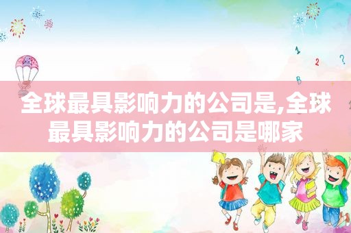 全球最具影响力的公司是,全球最具影响力的公司是哪家