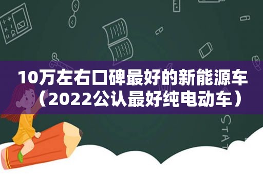 10万左右口碑最好的新能源车（2022公认最好纯电动车）