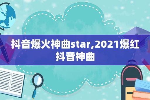 抖音爆火神曲star,2021爆红抖音神曲