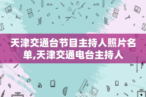 天津交通台节目主持人照片名单,天津交通电台主持人