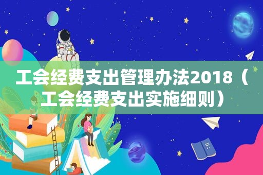 工会经费支出管理办法2018（工会经费支出实施细则）