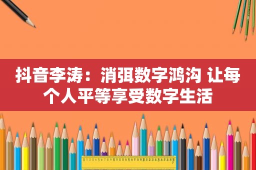 抖音李涛：消弭数字鸿沟 让每个人平等享受数字生活