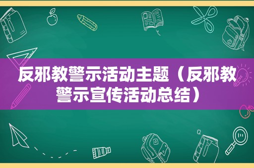 反邪教警示活动主题（反邪教警示宣传活动总结）