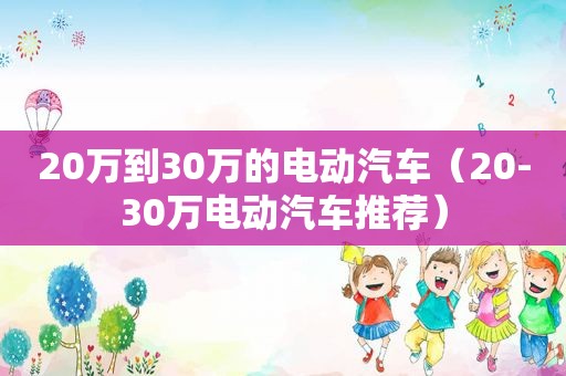 20万到30万的电动汽车（20-30万电动汽车推荐）