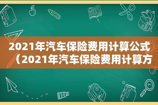 2021年汽车保险费用计算公式（2021年汽车保险费用计算方法）