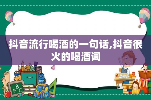 抖音流行喝酒的一句话,抖音很火的喝酒词