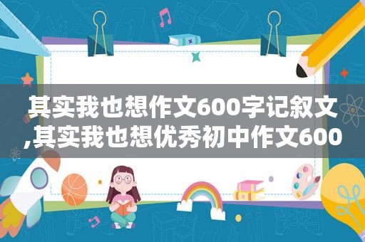 其实我也想作文600字记叙文,其实我也想优秀初中作文600字