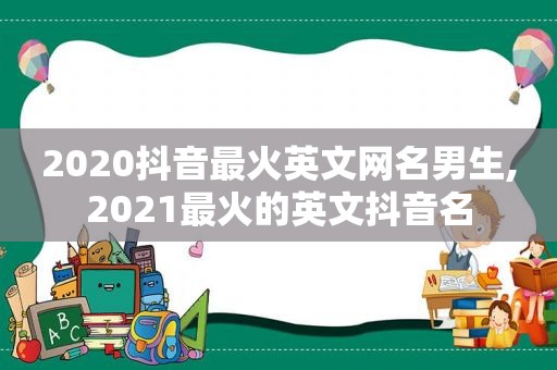 2020抖音最火英文网名男生,2021最火的英文抖音名