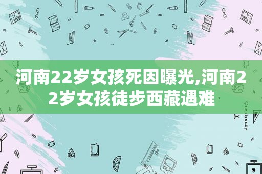 河南22岁女孩死因曝光,河南22岁女孩徒步 *** 遇难