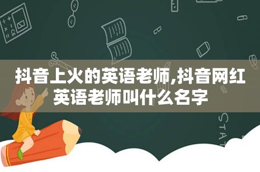 抖音上火的英语老师,抖音网红英语老师叫什么名字