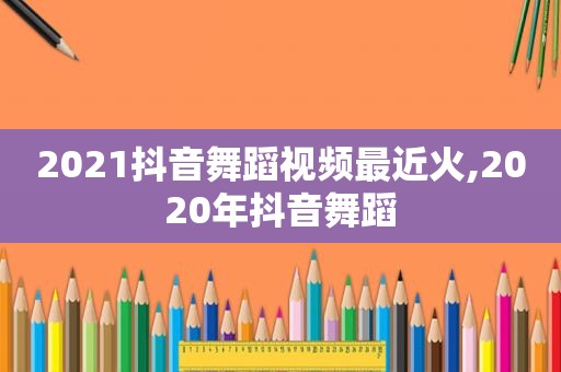 2021抖音舞蹈视频最近火,2020年抖音舞蹈