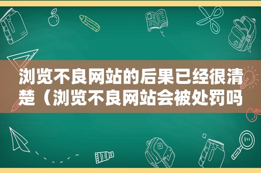 浏览不良网站的后果已经很清楚（浏览不良网站会被处罚吗）