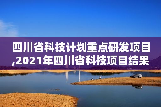 四川省科技计划重点研发项目,2021年四川省科技项目结果