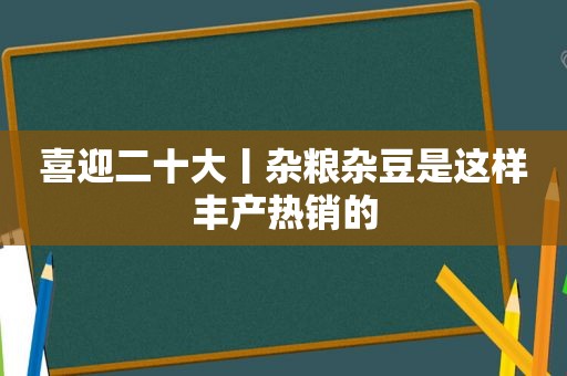 喜迎二十大丨杂粮杂豆是这样丰产热销的