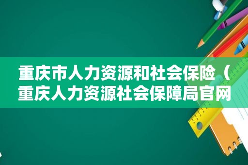 重庆市人力资源和社会保险（重庆人力资源社会保障局官网重庆人力资源社会保障网）