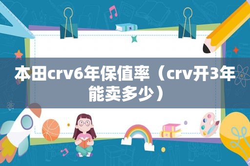 本田crv6年保值率（crv开3年能卖多少）