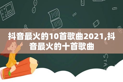 抖音最火的10首歌曲2021,抖音最火的十首歌曲