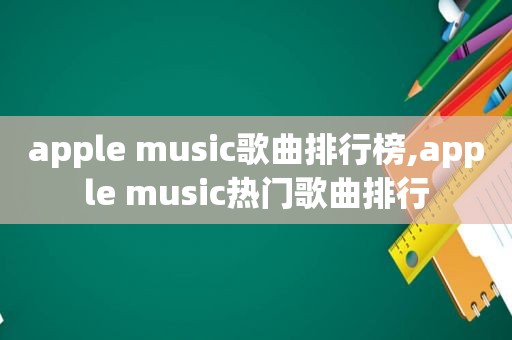 apple music歌曲排行榜,apple music热门歌曲排行