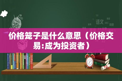 价格笼子是什么意思（价格交易:成为投资者）