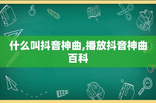 什么叫抖音神曲,播放抖音神曲百科