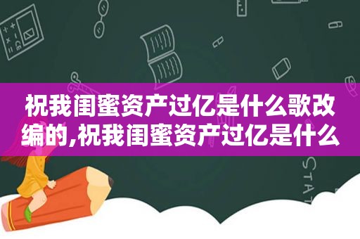 祝我闺蜜资产过亿是什么歌改编的,祝我闺蜜资产过亿是什么歌伴奏