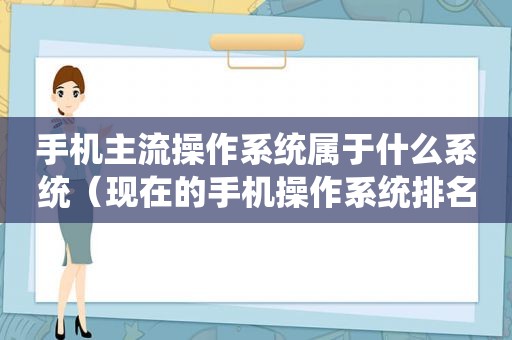 手机主流操作系统属于什么系统（现在的手机操作系统排名第几）