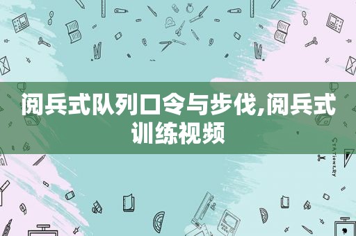 阅兵式队列口令与步伐,阅兵式训练视频