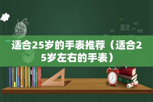 适合25岁的手表推荐（适合25岁左右的手表）