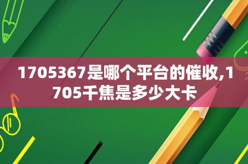 1705367是哪个平台的催收,1705千焦是多少大卡