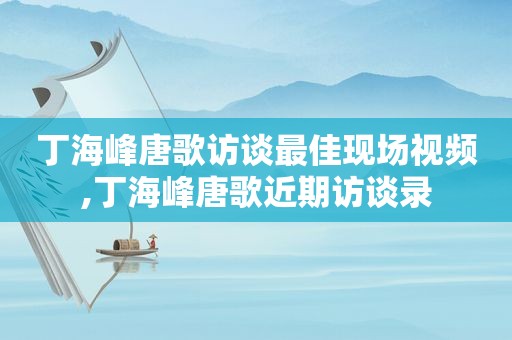 丁海峰唐歌访谈最佳现场视频,丁海峰唐歌近期访谈录