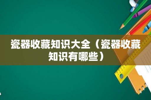 瓷器收藏知识大全（瓷器收藏知识有哪些）