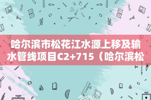 哈尔滨市松花江水源上移及输水管线项目C2+715（哈尔滨松花江水源上移工程最新）