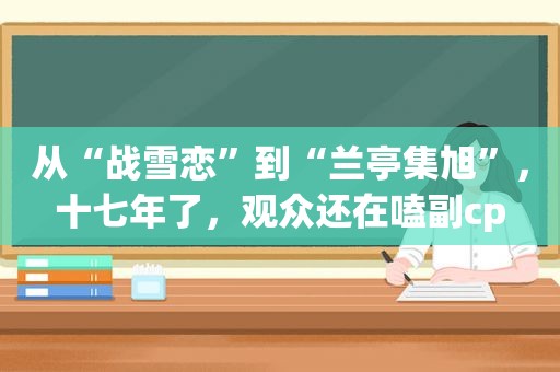 从“战雪恋”到“兰亭集旭”，十七年了，观众还在嗑副cp