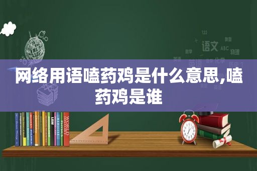 网络用语嗑药鸡是什么意思,嗑药鸡是谁