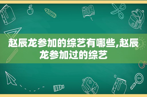 赵辰龙参加的综艺有哪些,赵辰龙参加过的综艺