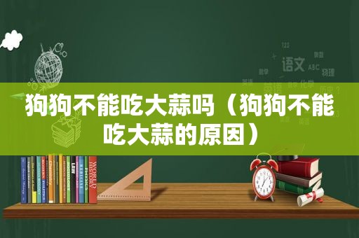 狗狗不能吃大蒜吗（狗狗不能吃大蒜的原因）