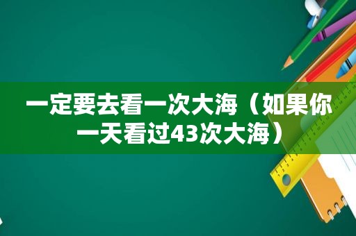 一定要去看一次大海（如果你一天看过43次大海）