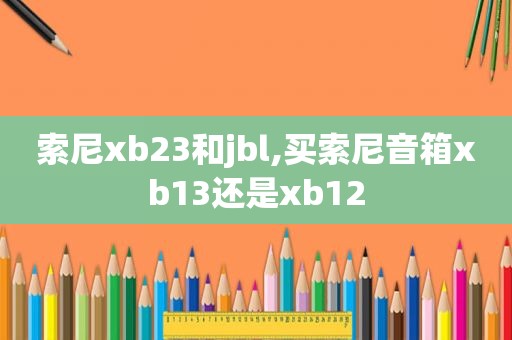 索尼xb23和jbl,买索尼音箱xb13还是xb12