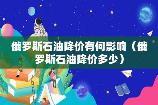 俄罗斯石油降价有何影响（俄罗斯石油降价多少）