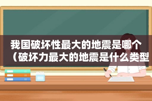 我国破坏性最大的地震是哪个（破坏力最大的地震是什么类型）