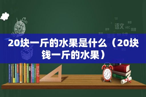 20块一斤的水果是什么（20块钱一斤的水果）