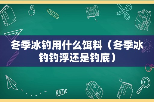 冬季冰钓用什么饵料（冬季冰钓钓浮还是钓底）