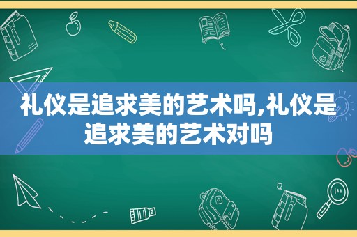 礼仪是追求美的艺术吗,礼仪是追求美的艺术对吗