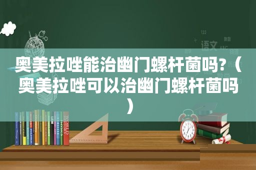 奥美拉唑能治幽门螺杆菌吗?（奥美拉唑可以治幽门螺杆菌吗）